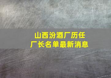 山西汾酒厂历任厂长名单最新消息