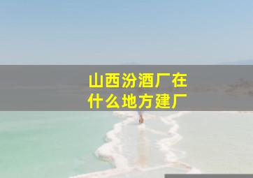 山西汾酒厂在什么地方建厂