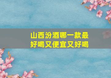 山西汾酒哪一款最好喝又便宜又好喝