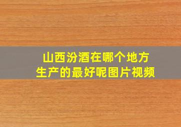 山西汾酒在哪个地方生产的最好呢图片视频