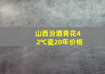 山西汾酒青花42℃瓷20年价格