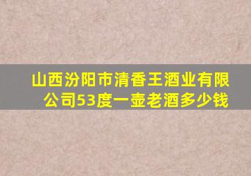 山西汾阳市清香王酒业有限公司53度一壶老酒多少钱