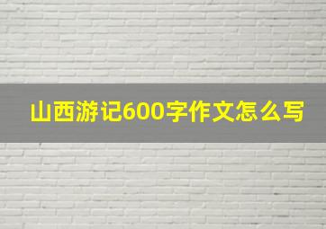 山西游记600字作文怎么写