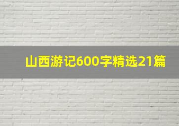 山西游记600字精选21篇