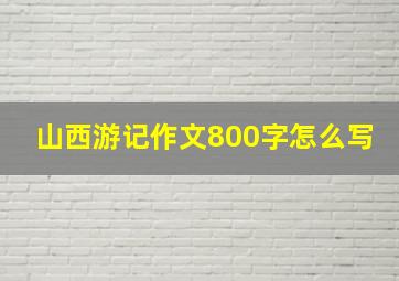 山西游记作文800字怎么写