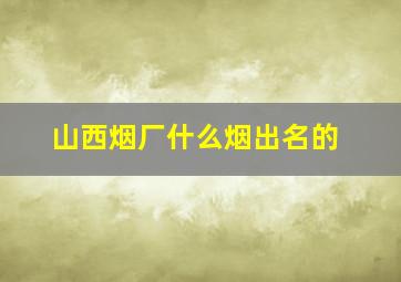 山西烟厂什么烟出名的