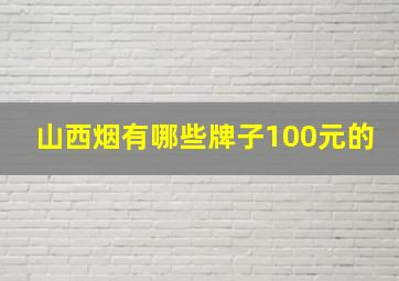 山西烟有哪些牌子100元的