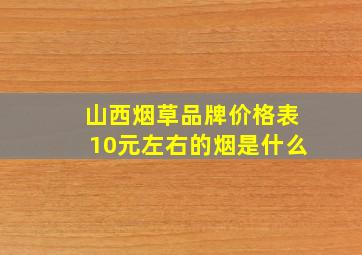 山西烟草品牌价格表10元左右的烟是什么