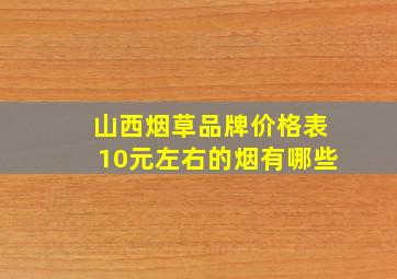 山西烟草品牌价格表10元左右的烟有哪些