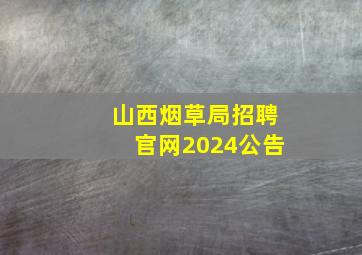 山西烟草局招聘官网2024公告