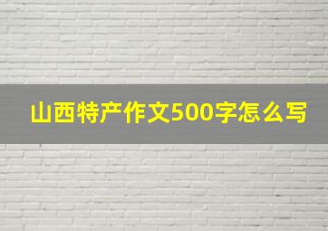 山西特产作文500字怎么写