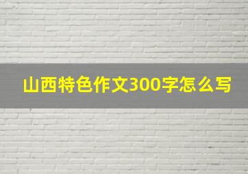 山西特色作文300字怎么写