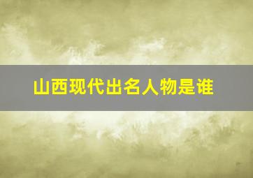 山西现代出名人物是谁