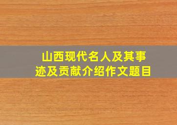 山西现代名人及其事迹及贡献介绍作文题目