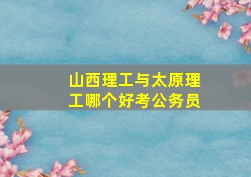 山西理工与太原理工哪个好考公务员