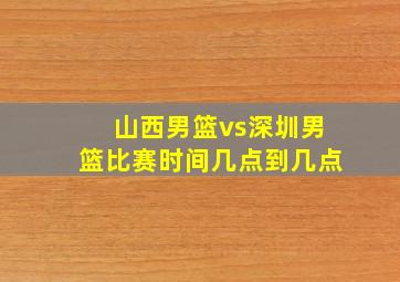 山西男篮vs深圳男篮比赛时间几点到几点