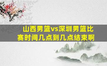 山西男篮vs深圳男篮比赛时间几点到几点结束啊