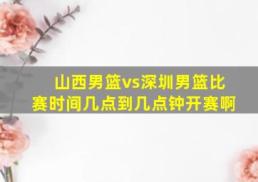 山西男篮vs深圳男篮比赛时间几点到几点钟开赛啊