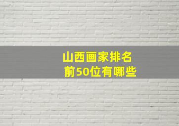 山西画家排名前50位有哪些