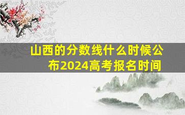 山西的分数线什么时候公布2024高考报名时间