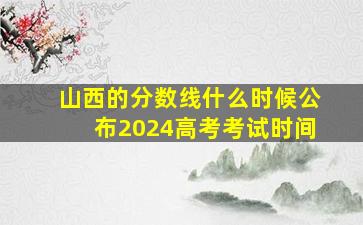 山西的分数线什么时候公布2024高考考试时间