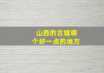 山西的古城哪个好一点的地方