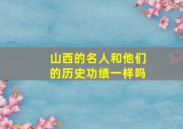 山西的名人和他们的历史功绩一样吗