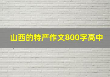 山西的特产作文800字高中