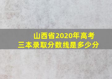 山西省2020年高考三本录取分数线是多少分