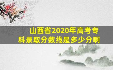 山西省2020年高考专科录取分数线是多少分啊