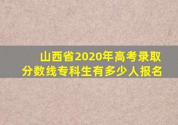 山西省2020年高考录取分数线专科生有多少人报名