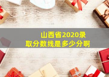 山西省2020录取分数线是多少分啊