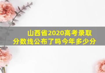 山西省2020高考录取分数线公布了吗今年多少分