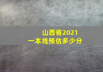 山西省2021一本线预估多少分