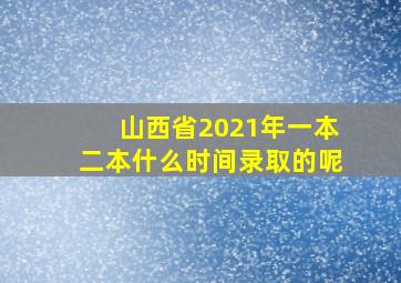 山西省2021年一本二本什么时间录取的呢