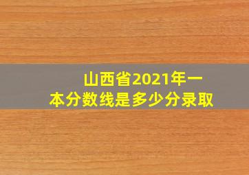 山西省2021年一本分数线是多少分录取