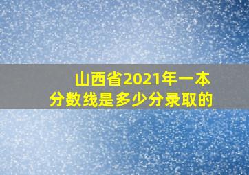 山西省2021年一本分数线是多少分录取的