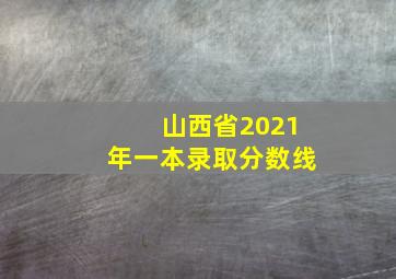 山西省2021年一本录取分数线