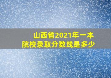 山西省2021年一本院校录取分数线是多少