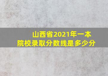 山西省2021年一本院校录取分数线是多少分