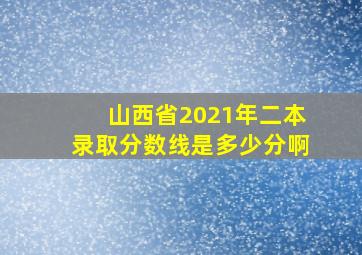 山西省2021年二本录取分数线是多少分啊