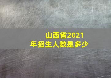 山西省2021年招生人数是多少