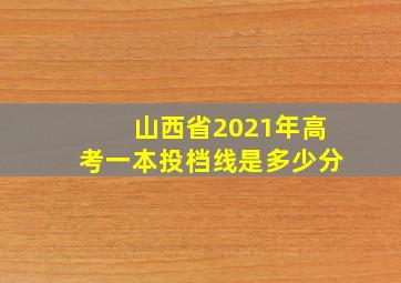 山西省2021年高考一本投档线是多少分