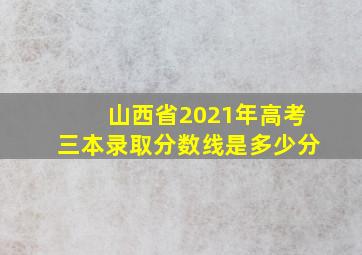 山西省2021年高考三本录取分数线是多少分