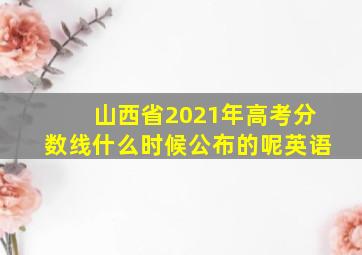 山西省2021年高考分数线什么时候公布的呢英语