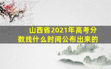 山西省2021年高考分数线什么时间公布出来的