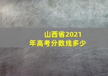 山西省2021年高考分数线多少