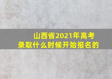 山西省2021年高考录取什么时候开始报名的