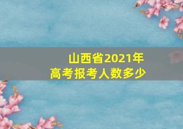 山西省2021年高考报考人数多少