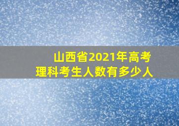 山西省2021年高考理科考生人数有多少人